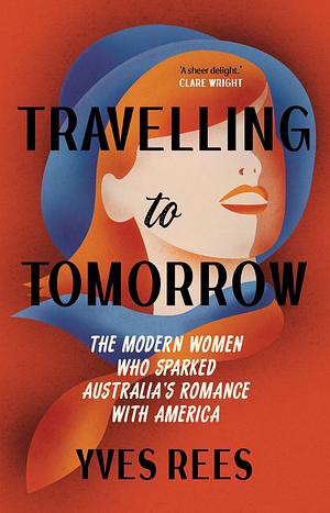 Travelling to Tomorrow: The Modern Women who Sparked Australia's Romance with America by Yves Rees