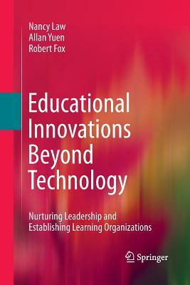 Educational Innovations Beyond Technology: Nurturing Leadership and Establishing Learning Organizations by Nancy Law, Allan Yuen, Robert Fox