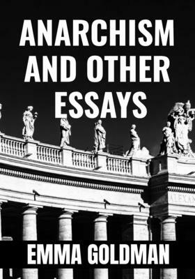 ANARCHISM AND OTHER ESSAYS - Emma Goldman: Classic Edition by Emma Goldman