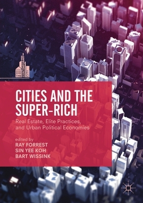 Cities and the Super-Rich: Real Estate, Elite Practices and Urban Political Economies by 