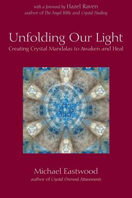 Unfolding Our Light: Creating Crystal Mandalas to Awaken and Heal by Michael Eastwood