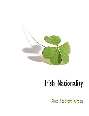Irish Nationality by Alice Stopford Green