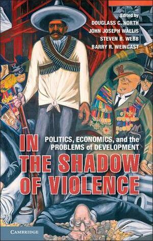 In the Shadow of Violence: Politics, Economics, and the Problems of Development by Barry R. Weingast, Steven B. Webb, Douglass C. North, John Joseph Wallis