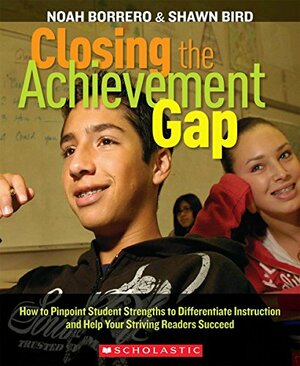 Closing the Achievement Gap: How to Pinpoint Student Strengths to Differentiate Instruction and Help Your Striving Readers Succeed by Shawn Bird, Noah Borrero