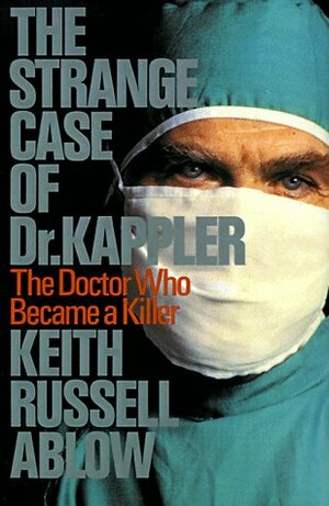 The Strange Case of Dr. Kappler: The Doctor Who Became a Killer by Keith Ablow