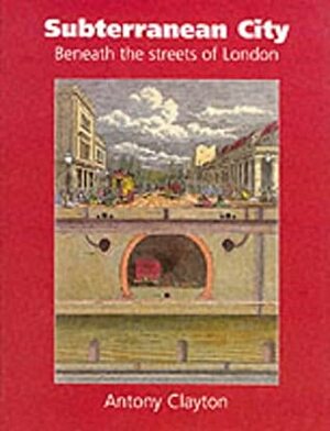Subterranean City: Beneath the Streets of London by Antony Clayton