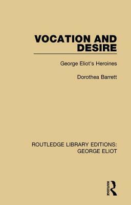 Vocation and Desire: George Eliot's Heroines by Dorothea Barrett