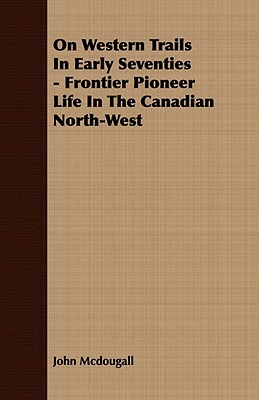 On Western Trails in Early Seventies - Frontier Pioneer Life in the Canadian North-West by John McDougall