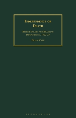 Independence or Death: British Sailors and Brazilian Independence, 1822-25 by Brian Vale