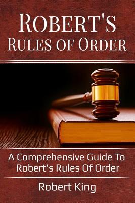 Robert's Rules of Order: A comprehensive guide to Robert's Rules of Order by Robert King