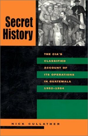 Secret History: The CIA’s Classified Account of Its Operations in Guatemala, 1952-1954 by Nick Cullather