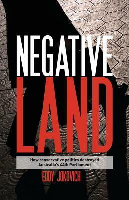 Negative land: How conservative politics destroyed Australia's 44th Parliament by Eddy Jokovich
