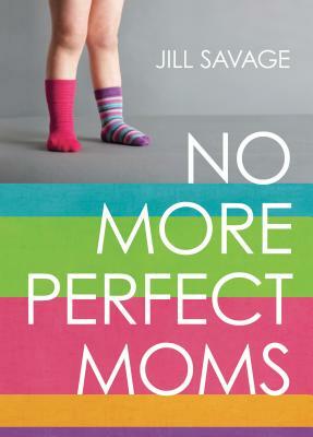 No More Perfect Moms: Learn to Love Your Real Life by Jill Savage