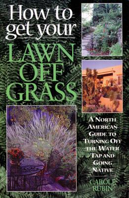 How to Get Your Lawn Off Grass: A North American Guide to Turning Off the Water Tap and Going Native by Carole Rubin