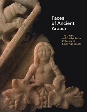 Faces of Ancient Arabia: The Giraud and Carolyn Foster Collection of South Arabian Art by Regine Schulz, Giraud Foster