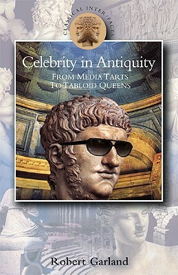 Celebrity in Antiquity: From Media Tarts to Tabloid Queens by Robert Garland