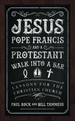 Jesus, Pope Francis, and a Protestant Walk Into a Bar: Lessons for the Christian Church by Bill Tammeus, Paul Rock
