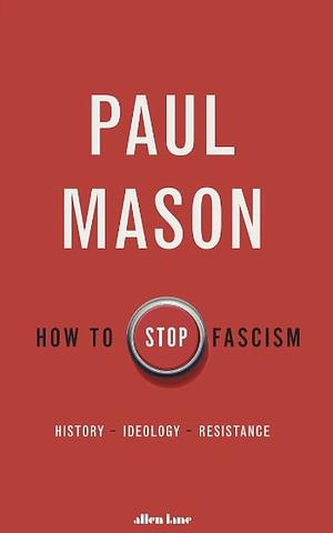How to Stop Fascism: History, Ideology, Resistance by Paul Mason