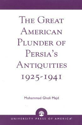 The Great American Plunder of Persia's Antiquities, 1925-1941 by Mohammad Gholi Majd