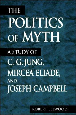 The Politics of Myth: A Study of C. G. Jung, Mircea Eliade, and Joseph Campbell by Robert Ellwood