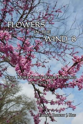 Flowers in the Wind 8: Still More Story-Based Homilies for Cycle B by Robert J. Kus