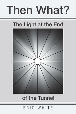 Then What?: The Light at the End of the Tunnel by Eric White