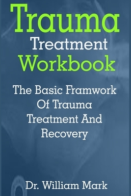 Trauma treatment workbook: Trauma treatment workbook: The Basic Framework Of Trauma Treatment And Recovery by William Mark