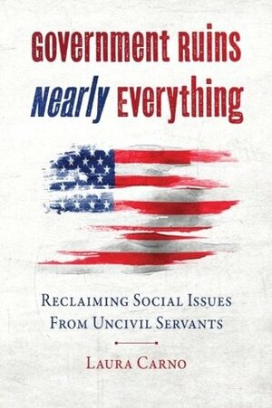 Government Ruins Nearly Everything: Reclaiming Social Issues from Uncivil Servants by Laura Carno