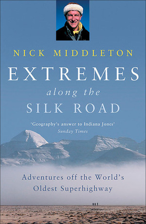 Extremes Along the Silk Road: Adventures Off the World's Oldest Superhighway by Nick Middleton