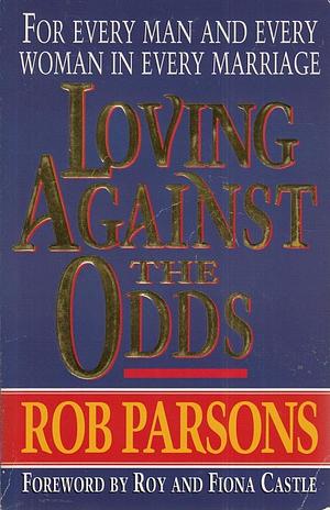 Loving Against the Odds: For Every Man and Every Woman in Every Marriage by Rob Parsons, Rob Parsons