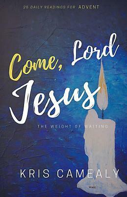 Come, Lord Jesus: The Weight of Waiting by Kris Camealy, Christine Hiester