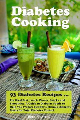 Diabetes Cooking: 93 Diabetes Recipes for Breakfast, Lunch, Dinner, Snacks and Smoothies. A Guide to Diabetes Foods to Help You Prepare by John McArthur