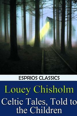 Celtic Tales, Told to the Children (Esprios Classics) by Louey Chisholm