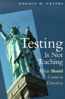 Testing Is Not Teaching: What Should Count in Education by Donald H. Graves