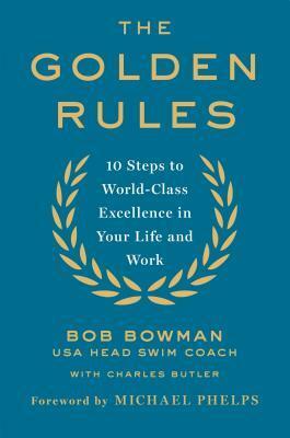 The Golden Rules: 10 Steps to World-Class Excellence in Your Life and Work by Bob Bowman, Charles Butler