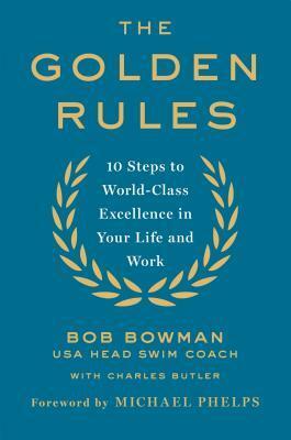 The Golden Rules: 10 Steps to World-Class Excellence in Your Life and Work by Charles Butler, Bob Bowman