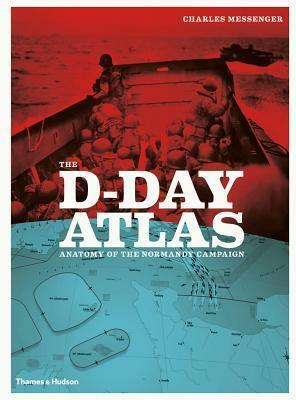 The D-Day Atlas: Anatomy of the Normandy Campaign by Charles Messenger