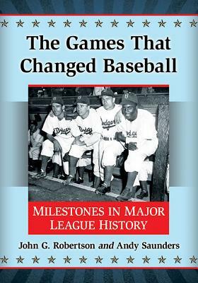The Games That Changed Baseball: Milestones in Major League History by John G. Robertson, Andy Saunders