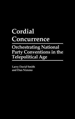 Cordial Concurrence: Orchestrating National Party Conventions in the Telepolitical Age by Dan Nimmo, Larry David Smith