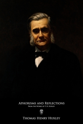 Aphorisms and Reflections: From the Works of T. H. Huxley by Thomas Henry Huxley