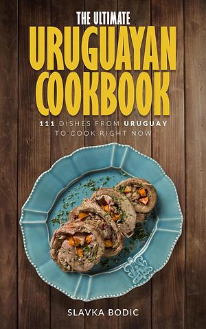 The Ultimate Uruguayan Cookbook: 111 Dishes From Uruguay To Cook Right Now (World Cuisines Book 68) by Slavka Bodic