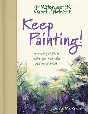 The Watercolorist's Essential Notebook - Keep Painting!: A Treasury of Tips to Inspire Your Watercolor Painting Adventure by Gordon MacKenzie