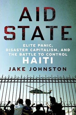 Aid State: Elite Panic, Disaster Capitalism, and the Battle to Control Haiti by Jake Johnston