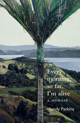 Every Morning, So Far, I'm Alive by Wendy Parkins