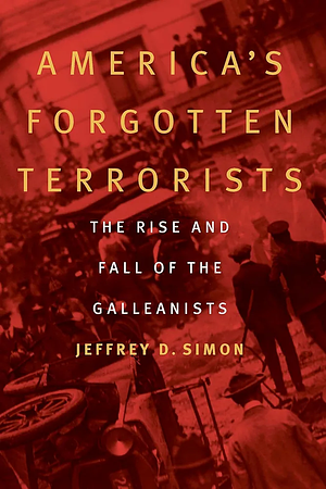 America's Forgotten Terrorists: The Rise and Fall of the Galleanists by Jeffrey D. Simon