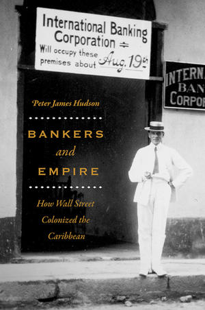 Bankers and Empire: How Wall Street Colonized the Caribbean by Peter James Hudson