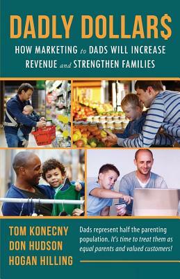 Dadly Dollar$: How Marketing to Dads will Increase Revenue and Strengthen Families by Tom Konecny, Hogan Hilling, Don Hudson