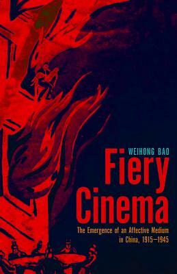 Fiery Cinema: The Emergence of an Affective Medium in China, 1915-1945 by Weihong Bao