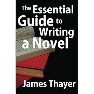 The Essential Guide to Writing a Novel by James Stewart Thayer, James Stewart Thayer