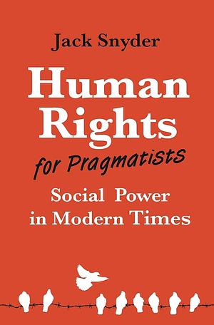 Human Rights for Pragmatists: Social Power in Modern Times by Jack Snyder